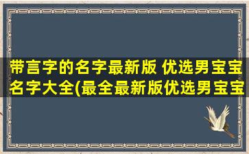 带言字的名字最新版 优选男宝宝名字大全(最全最新版优选男宝宝名字大全，字里行间流淌的暖心话语，带你为宝贝取个寓意美好的名字。)